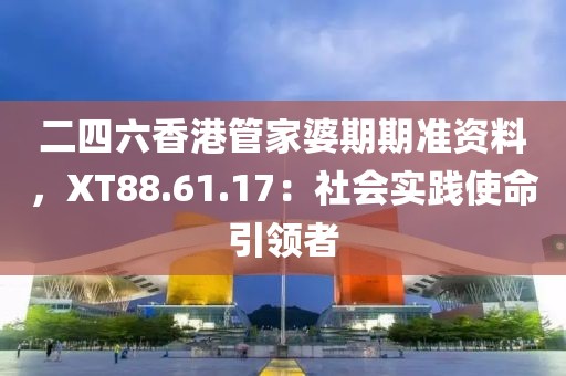 二四六香港管家婆期期准资料，XT88.61.17：社会实践使命引领者