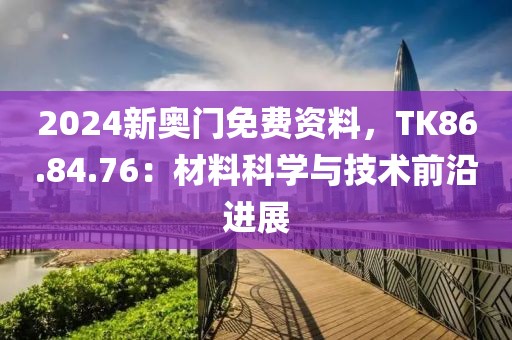 2024新奥门免费资料，TK86.84.76：材料科学与技术前沿进展