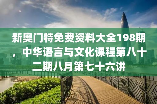新奥门特免费资料大全198期，中华语言与文化课程第八十二期八月第七十六讲