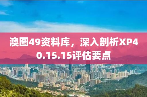 澳图49资料库，深入剖析XP40.15.15评估要点