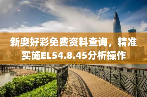 新奥好彩免费资料查询，精准实施EL54.8.45分析操作
