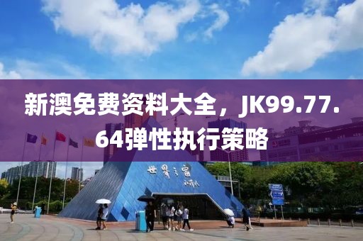 新澳免费资料大全，JK99.77.64弹性执行策略