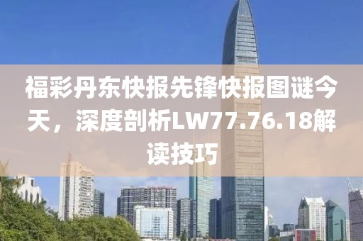 福彩丹东快报先锋快报图谜今天，深度剖析LW77.76.18解读技巧