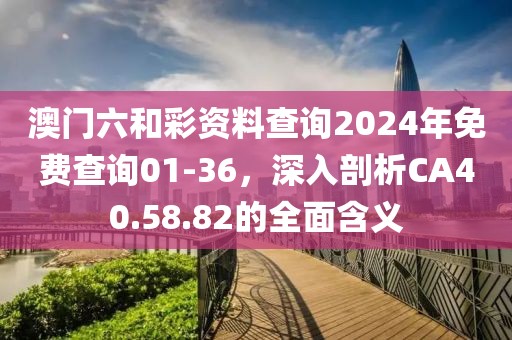 澳门六和彩资料查询2024年免费查询01-36，深入剖析CA40.58.82的全面含义