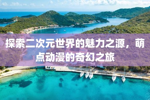 探索二次元世界的魅力之源，萌点动漫的奇幻之旅