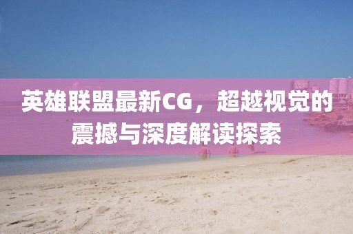 英雄联盟最新CG，超越视觉的震撼与深度解读探索