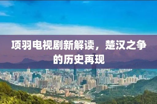 项羽电视剧新解读，楚汉之争的历史再现