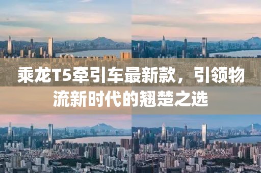 乘龙T5牵引车最新款，引领物流新时代的翘楚之选
