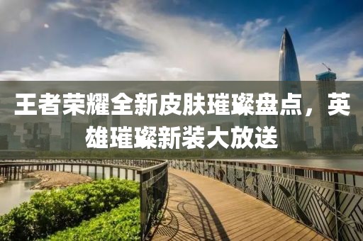 王者荣耀全新皮肤璀璨盘点，英雄璀璨新装大放送