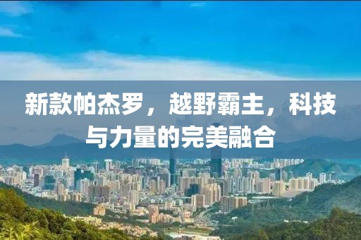新款帕杰罗，越野霸主，科技与力量的完美融合