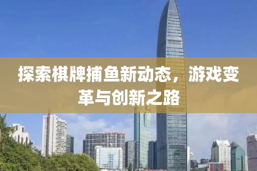 探索棋牌捕鱼新动态，游戏变革与创新之路