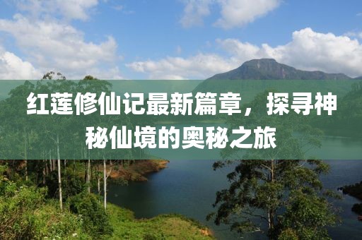 红莲修仙记最新篇章，探寻神秘仙境的奥秘之旅