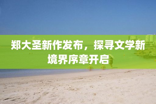 郑大圣新作发布，探寻文学新境界序章开启