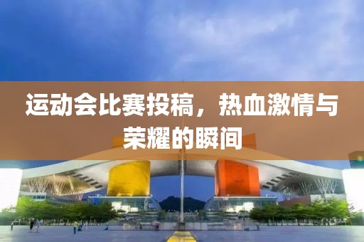 运动会比赛投稿，热血激情与荣耀的瞬间