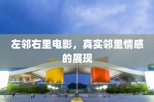 左邻右里电影，真实邻里情感的展现