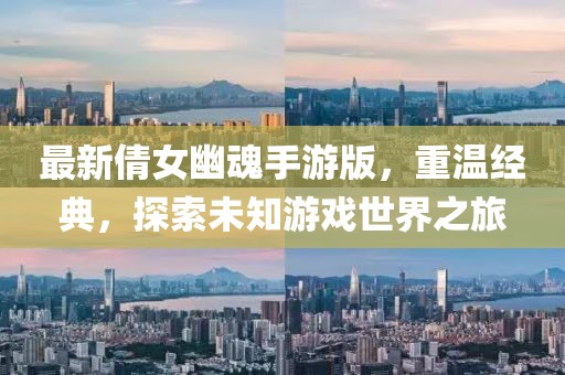 最新倩女幽魂手游版，重温经典，探索未知游戏世界之旅