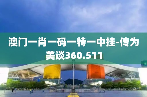 澳门一肖一码一特一中挂-传为美谈360.511