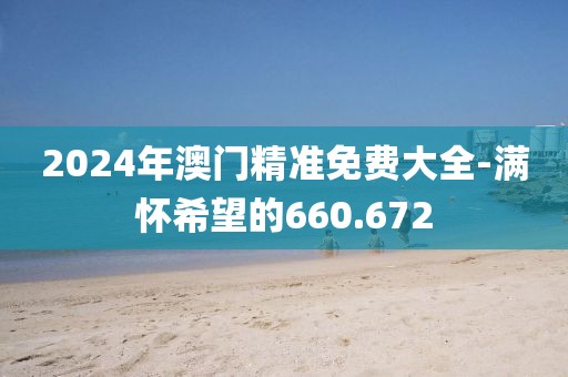 2024年澳门精准免费大全-满怀希望的660.672