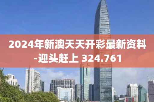2024年新澳天天开彩最新资料-迎头赶上 324.761