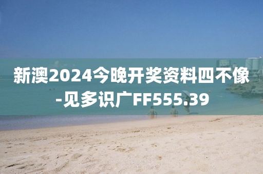 新澳2024今晚开奖资料四不像-见多识广FF555.39