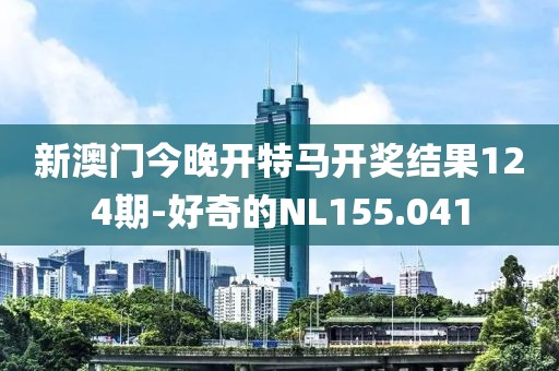 新澳门今晚开特马开奖结果124期-好奇的NL155.041