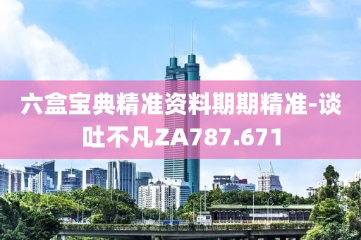 六盒宝典精准资料期期精准-谈吐不凡ZA787.671