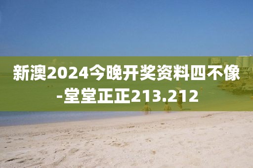 新澳2024今晚开奖资料四不像-堂堂正正213.212