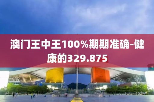 澳门王中王100%期期准确-健康的329.875