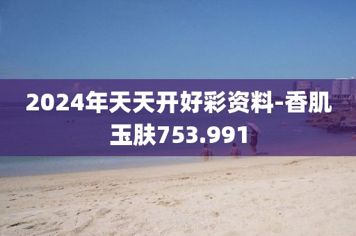 2024年天天开好彩资料-香肌玉肤753.991