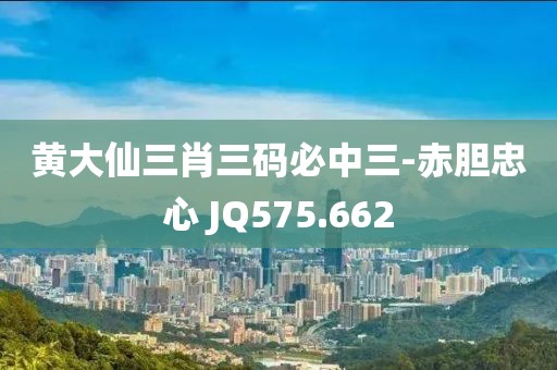 黄大仙三肖三码必中三-赤胆忠心 JQ575.662