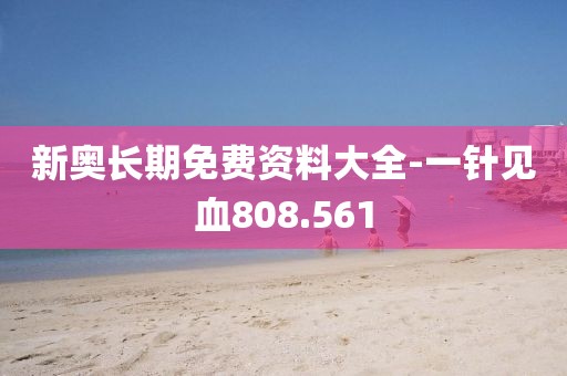 新奥长期免费资料大全-一针见血808.561