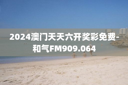 2024澳门天天六开奖彩免费-和气FM909.064