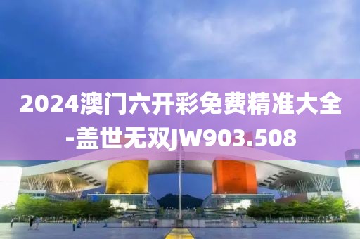 2024澳门六开彩免费精准大全-盖世无双JW903.508