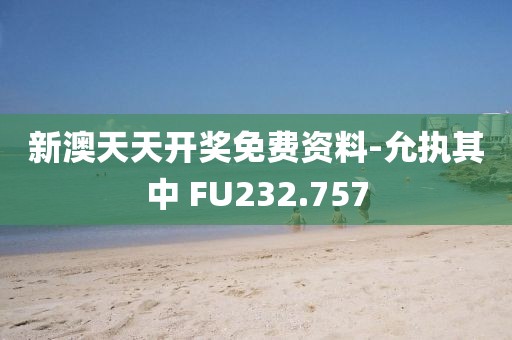 新澳天天开奖免费资料-允执其中 FU232.757