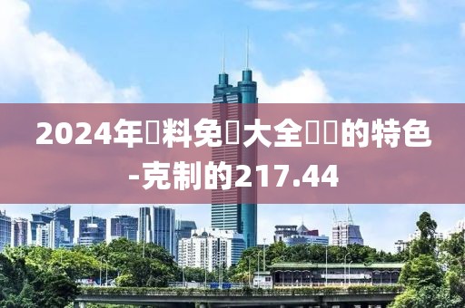 2024年資料免費大全優勢的特色-克制的217.44