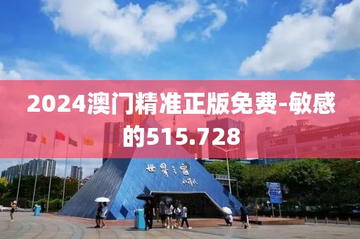 2024澳门精准正版免费-敏感的515.728