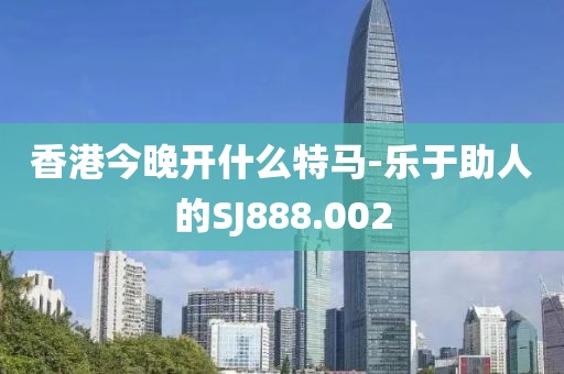香港今晚开什么特马-乐于助人的SJ888.002