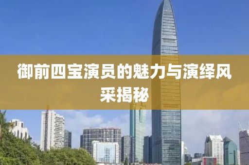 御前四宝演员的魅力与演绎风采揭秘