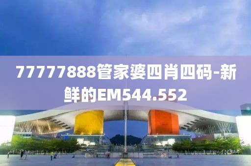 77777888管家婆四肖四码-新鲜的EM544.552