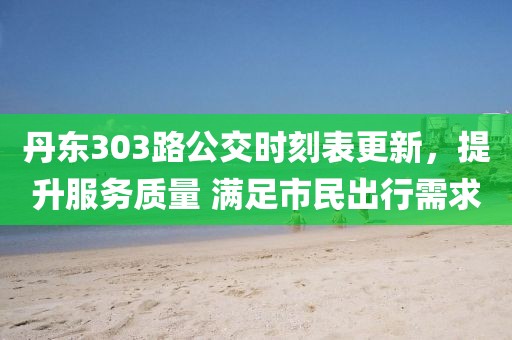 丹东303路公交时刻表更新，提升服务质量 满足市民出行需求