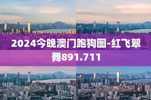 2024今晚澳门跑狗图-红飞翠舞891.711