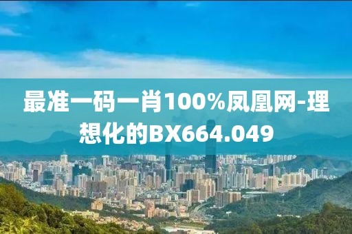 最准一码一肖100%凤凰网-理想化的BX664.049