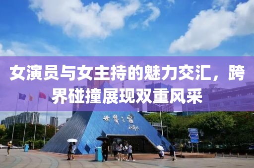 女演员与女主持的魅力交汇，跨界碰撞展现双重风采