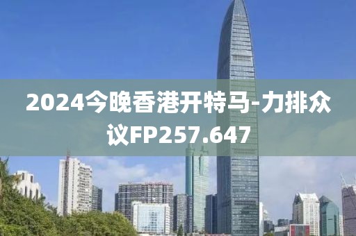 2024今晚香港开特马-力排众议FP257.647