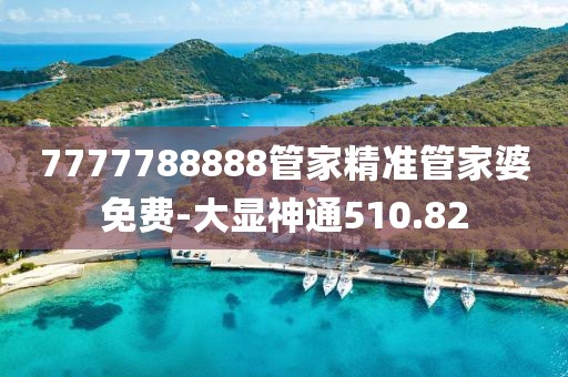 7777788888管家精准管家婆免费-大显神通510.82