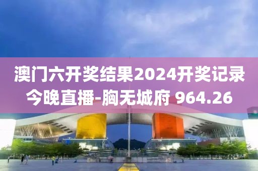 澳门六开奖结果2024开奖记录今晚直播-胸无城府 964.26
