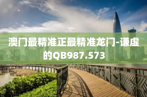 澳门最精准正最精准龙门-谦虚的QB987.573