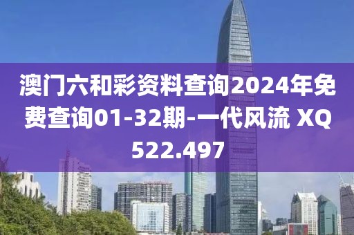 澳门六和彩资料查询2024年免费查询01-32期-一代风流 XQ522.497