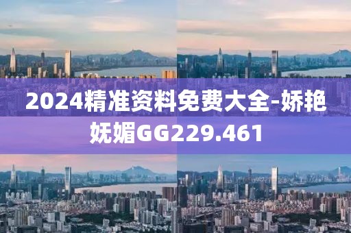 2024精准资料免费大全-娇艳妩媚GG229.461