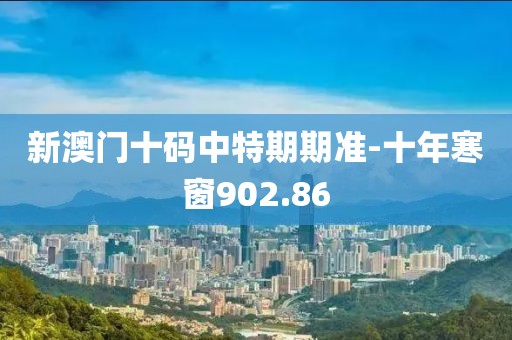 新澳门十码中特期期准-十年寒窗902.86